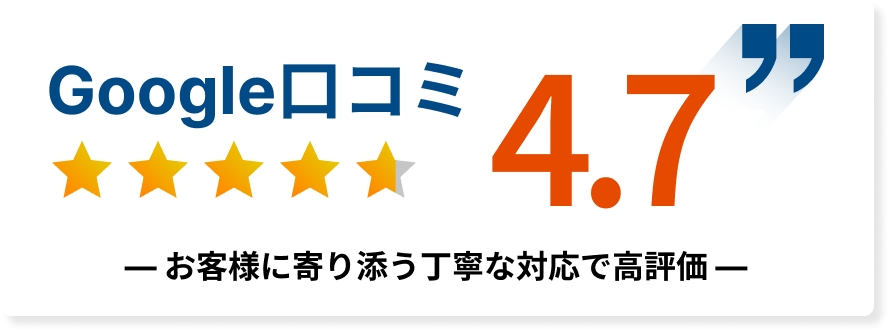 Google口コミは4.7以上！丁寧な対応が高評価をいただいています